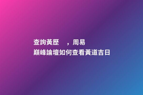 查詢黃歷，周易巔峰論壇如何查看黃道吉日(一)